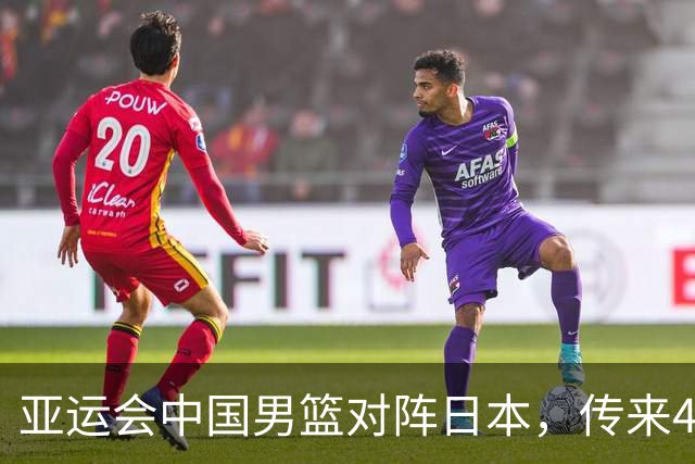 亚运会中国男篮对阵日本，传来4好消息和2坏消息，男篮赢球有戏
