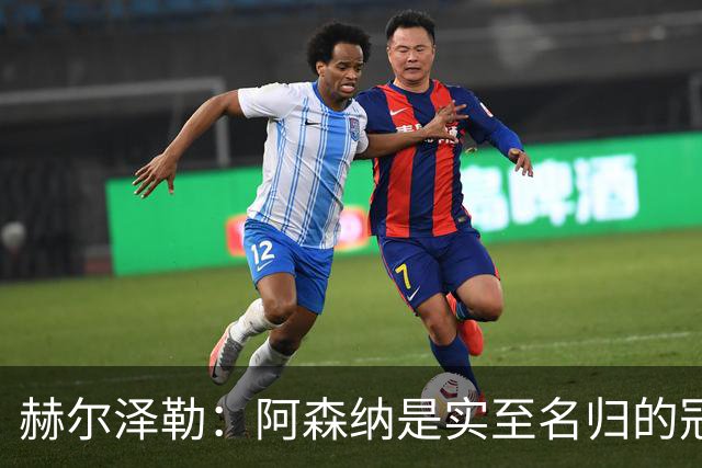赫尔泽勒：阿森纳是实至名归的冠军，他们可能有英格兰最强阵容